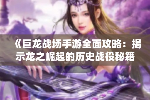 《巨龙战场手游全面攻略：揭示龙之崛起的历史战役秘籍》