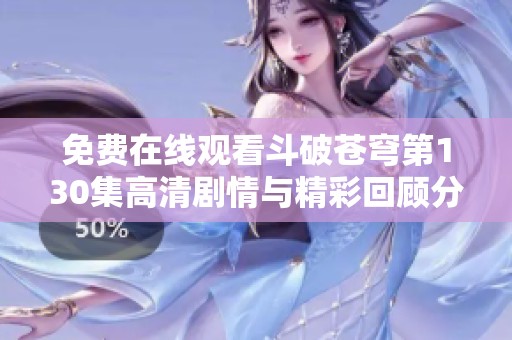 免费在线观看斗破苍穹第130集高清剧情与精彩回顾分析
