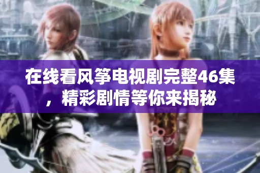 在线看风筝电视剧完整46集，精彩剧情等你来揭秘
