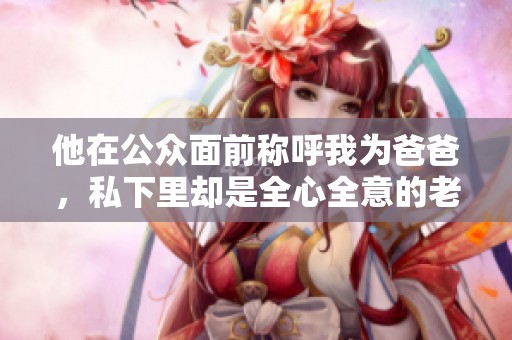 他在公众面前称呼我为爸爸，私下里却是全心全意的老公