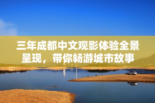 三年成都中文观影体验全景呈现，带你畅游城市故事
