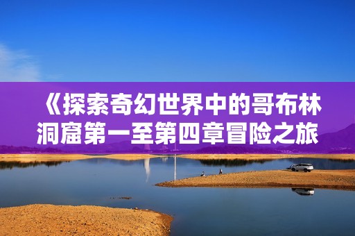 《探索奇幻世界中的哥布林洞窟第一至第四章冒险之旅》