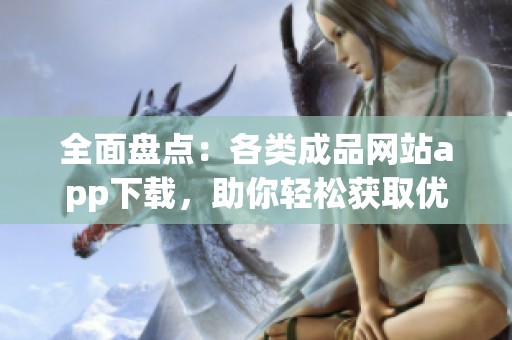 全面盘点：各类成品网站app下载，助你轻松获取优质资源