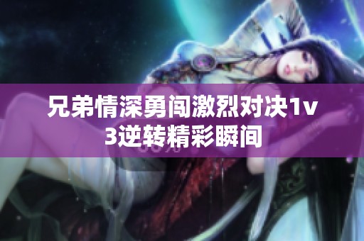 兄弟情深勇闯激烈对决1v3逆转精彩瞬间