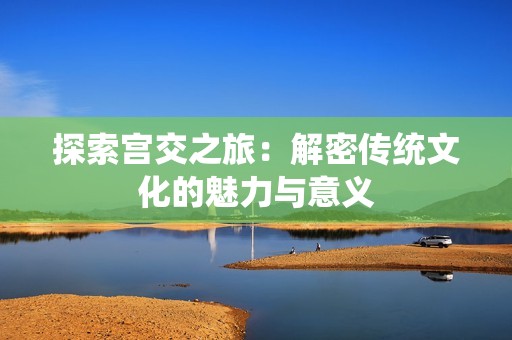 探索宫交之旅：解密传统文化的魅力与意义