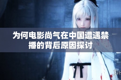 为何电影尚气在中国遭遇禁播的背后原因探讨