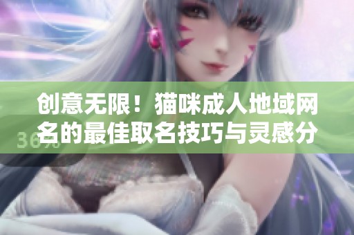 创意无限！猫咪成人地域网名的最佳取名技巧与灵感分享