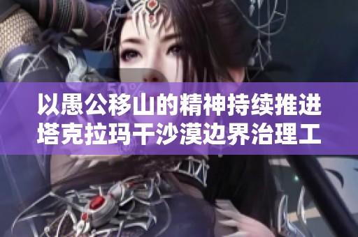 以愚公移山的精神持续推进塔克拉玛干沙漠边界治理工作