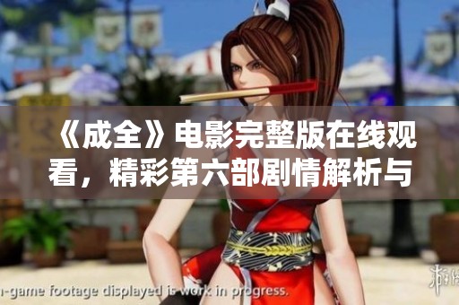 《成全》电影完整版在线观看，精彩第六部剧情解析与分享