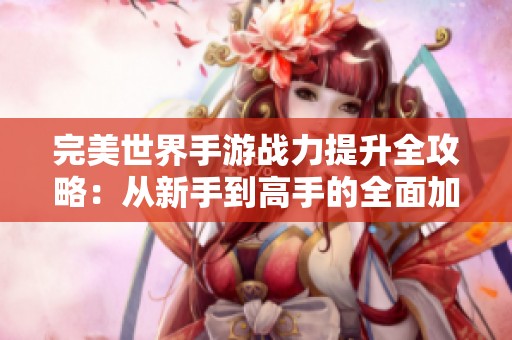 完美世界手游战力提升全攻略：从新手到高手的全面加成技巧
