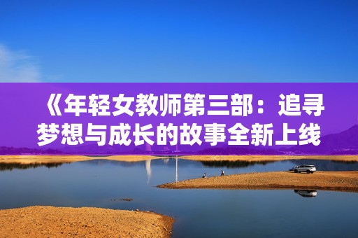 《年轻女教师第三部：追寻梦想与成长的故事全新上线》