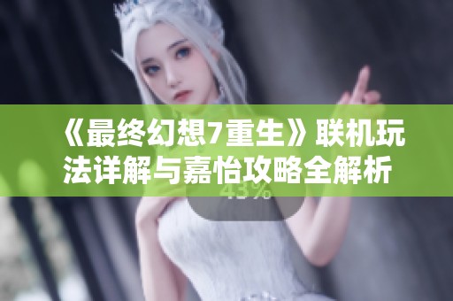 《最终幻想7重生》联机玩法详解与嘉怡攻略全解析