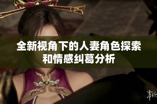 全新视角下的人妻角色探索和情感纠葛分析