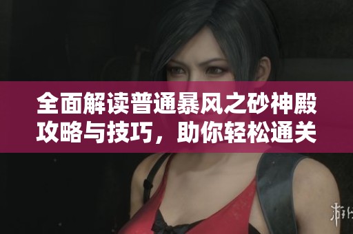 全面解读普通暴风之砂神殿攻略与技巧，助你轻松通关秘籍分享