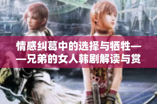 情感纠葛中的选择与牺牲——兄弟的女人韩剧解读与赏析