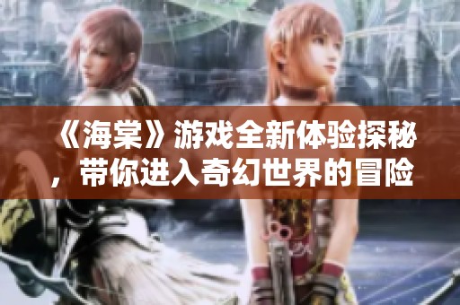 《海棠》游戏全新体验探秘，带你进入奇幻世界的冒险旅程