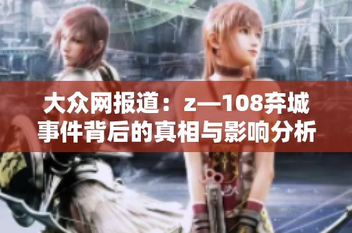 大众网报道：z—108弃城事件背后的真相与影响分析