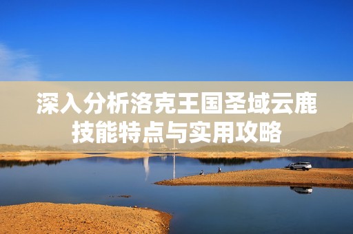 深入分析洛克王国圣域云鹿技能特点与实用攻略
