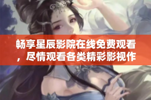 畅享星辰影院在线免费观看，尽情观看各类精彩影视作品