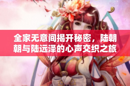 全家无意间揭开秘密，陆朝朝与陆远泽的心声交织之旅