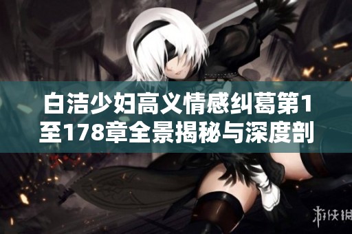 白洁少妇高义情感纠葛第1至178章全景揭秘与深度剖析