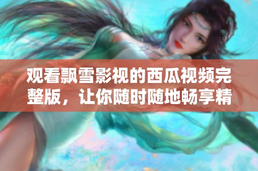 观看飘雪影视的西瓜视频完整版，让你随时随地畅享精彩内容