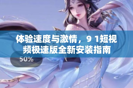 体验速度与激情，9 1短视频极速版全新安装指南