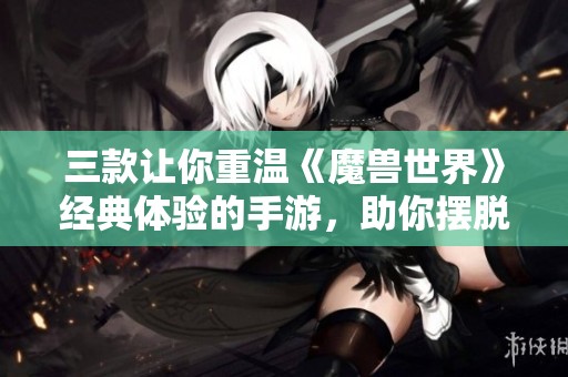 三款让你重温《魔兽世界》经典体验的手游，助你摆脱游戏戒断烦恼！