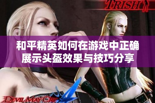 和平精英如何在游戏中正确展示头盔效果与技巧分享
