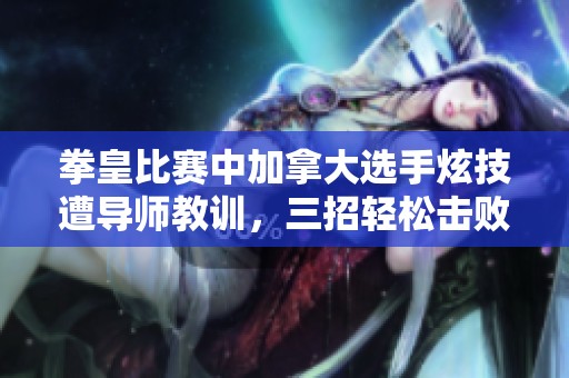 拳皇比赛中加拿大选手炫技遭导师教训，三招轻松击败对手