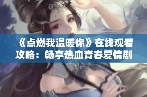 《点燃我温暖你》在线观看攻略：畅享热血青春爱情剧