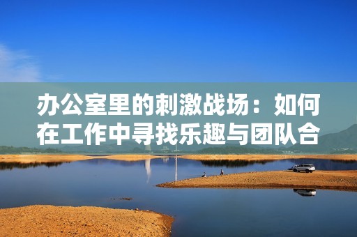 办公室里的刺激战场：如何在工作中寻找乐趣与团队合作
