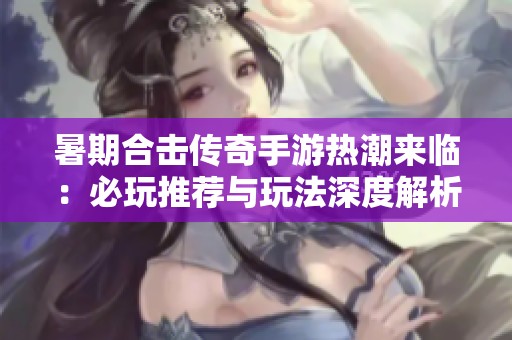 暑期合击传奇手游热潮来临：必玩推荐与玩法深度解析
