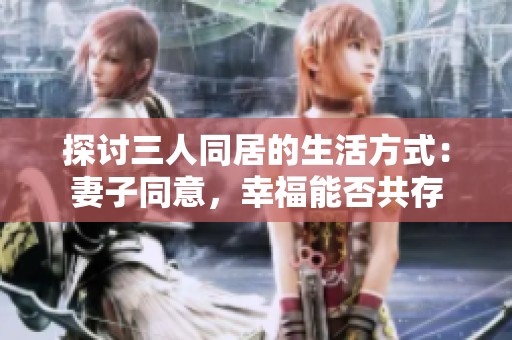 探讨三人同居的生活方式：妻子同意，幸福能否共存