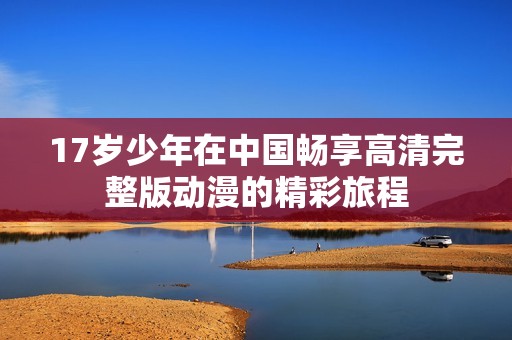 17岁少年在中国畅享高清完整版动漫的精彩旅程