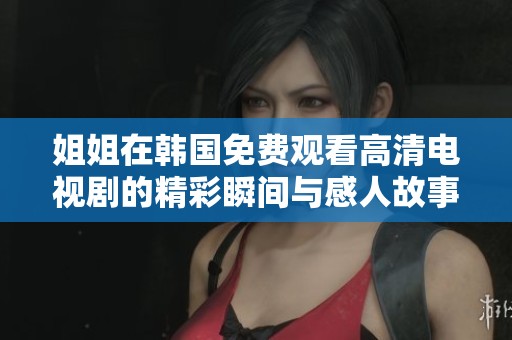 姐姐在韩国免费观看高清电视剧的精彩瞬间与感人故事