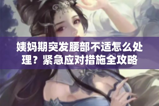 姨妈期突发腰部不适怎么处理？紧急应对措施全攻略