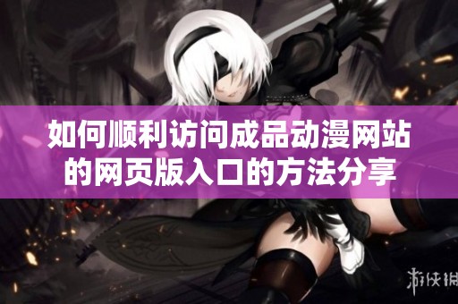 如何顺利访问成品动漫网站的网页版入口的方法分享