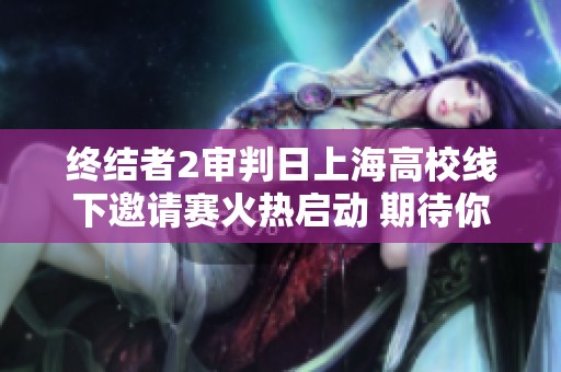 终结者2审判日上海高校线下邀请赛火热启动 期待你的参与！