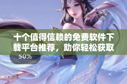十个值得信赖的免费软件下载平台推荐，助你轻松获取所需软件