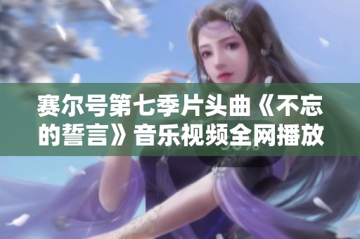 赛尔号第七季片头曲《不忘的誓言》音乐视频全网播放分享