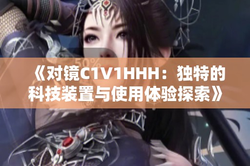 《对镜C1V1HHH：独特的科技装置与使用体验探索》