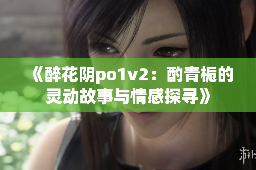 《醉花阴po1v2：酌青栀的灵动故事与情感探寻》