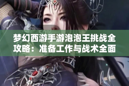 梦幻西游手游泡泡王挑战全攻略：准备工作与战术全面解析