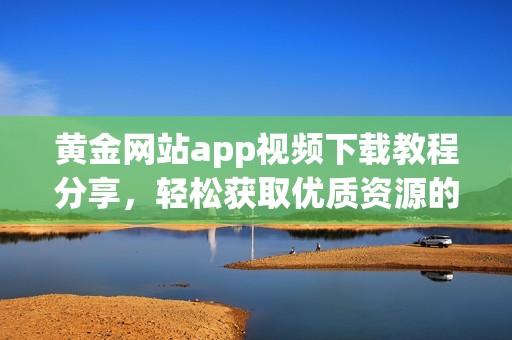 黄金网站app视频下载教程分享，轻松获取优质资源的方法