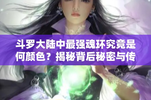 斗罗大陆中最强魂环究竟是何颜色？揭秘背后秘密与传奇故事