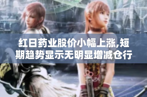 红日药业股价小幅上涨,短期趋势显示无明显增减仓行为