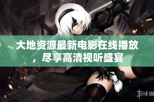大地资源最新电影在线播放，尽享高清视听盛宴
