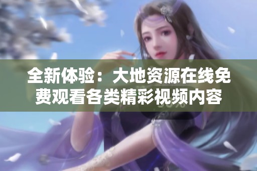 全新体验：大地资源在线免费观看各类精彩视频内容