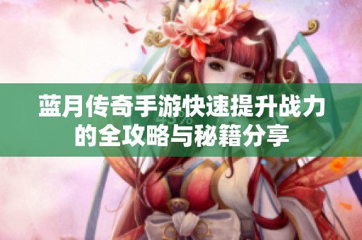 蓝月传奇手游快速提升战力的全攻略与秘籍分享